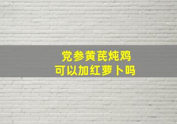 党参黄芪炖鸡可以加红萝卜吗