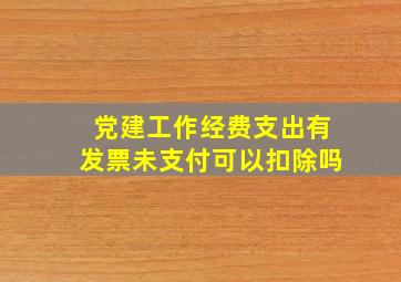 党建工作经费支出有发票未支付可以扣除吗