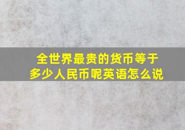 全世界最贵的货币等于多少人民币呢英语怎么说