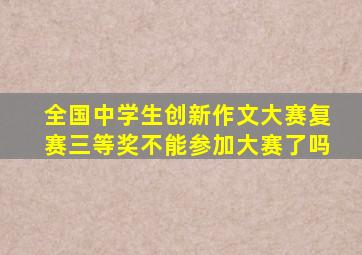 全国中学生创新作文大赛复赛三等奖不能参加大赛了吗