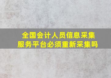 全国会计人员信息采集服务平台必须重新采集吗