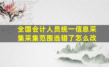 全国会计人员统一信息采集采集范围选错了怎么改