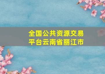 全国公共资源交易平台云南省丽江市