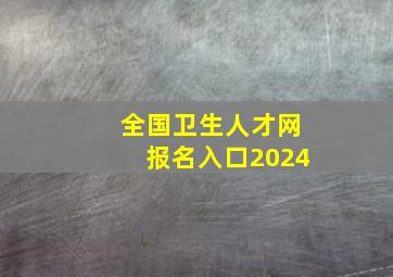 全国卫生人才网报名入口2024