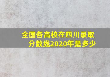 全国各高校在四川录取分数线2020年是多少