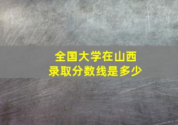 全国大学在山西录取分数线是多少