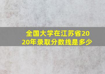 全国大学在江苏省2020年录取分数线是多少