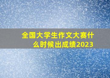 全国大学生作文大赛什么时候出成绩2023