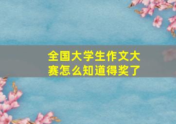 全国大学生作文大赛怎么知道得奖了