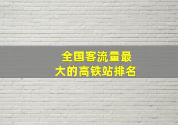 全国客流量最大的高铁站排名