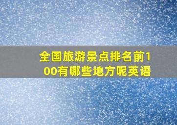 全国旅游景点排名前100有哪些地方呢英语