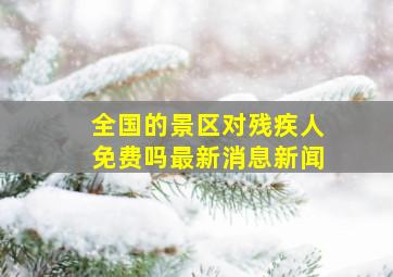 全国的景区对残疾人免费吗最新消息新闻