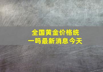 全国黄金价格统一吗最新消息今天