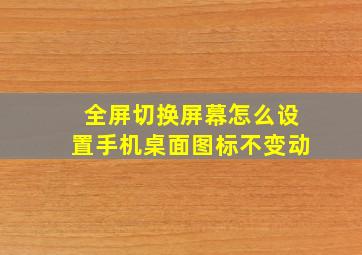 全屏切换屏幕怎么设置手机桌面图标不变动