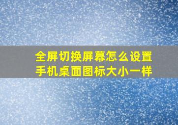 全屏切换屏幕怎么设置手机桌面图标大小一样