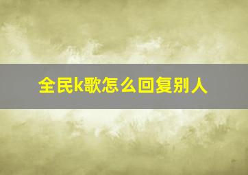 全民k歌怎么回复别人