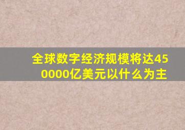 全球数字经济规模将达450000亿美元以什么为主