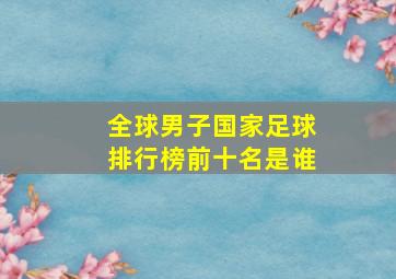 全球男子国家足球排行榜前十名是谁