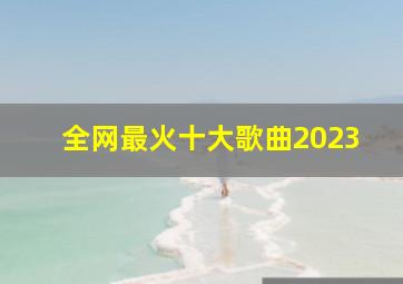 全网最火十大歌曲2023