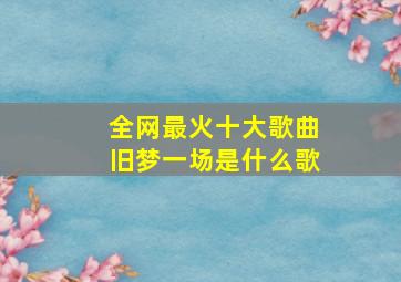 全网最火十大歌曲旧梦一场是什么歌