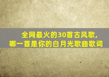 全网最火的30首古风歌,哪一首是你的白月光歌曲歌词