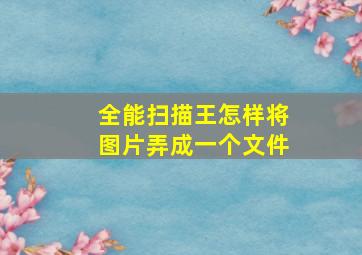 全能扫描王怎样将图片弄成一个文件