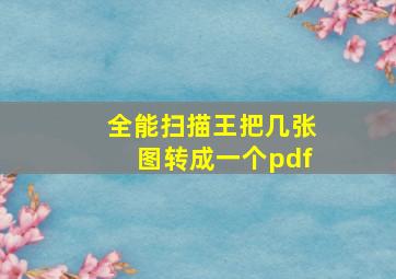 全能扫描王把几张图转成一个pdf