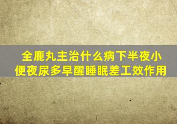 全鹿丸主治什么病下半夜小便夜尿多早醒睡眠差工效作用