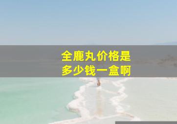 全鹿丸价格是多少钱一盒啊