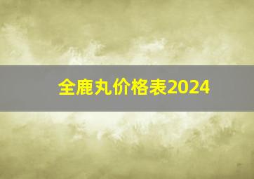 全鹿丸价格表2024