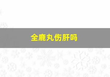 全鹿丸伤肝吗