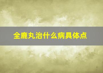 全鹿丸治什么病具体点