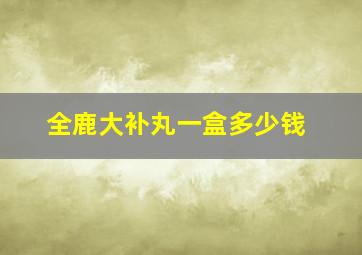 全鹿大补丸一盒多少钱