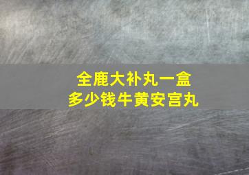 全鹿大补丸一盒多少钱牛黄安宫丸