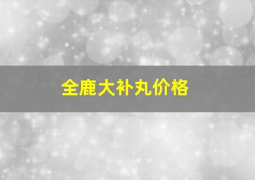 全鹿大补丸价格