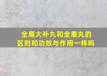 全鹿大补丸和全鹿丸的区别和功效与作用一样吗