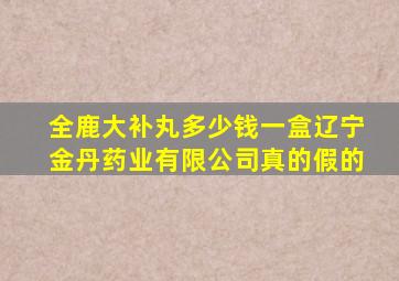 全鹿大补丸多少钱一盒辽宁金丹药业有限公司真的假的