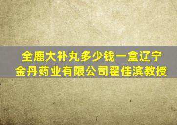 全鹿大补丸多少钱一盒辽宁金丹药业有限公司翟佳滨教授