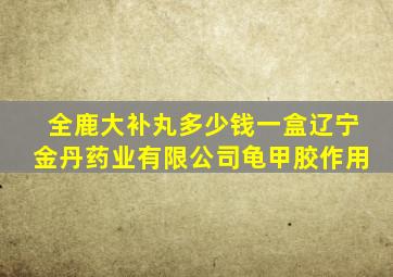 全鹿大补丸多少钱一盒辽宁金丹药业有限公司龟甲胶作用