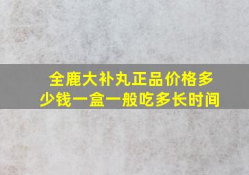 全鹿大补丸正品价格多少钱一盒一般吃多长时间