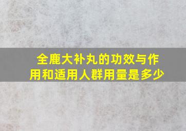 全鹿大补丸的功效与作用和适用人群用量是多少