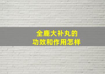 全鹿大补丸的功效和作用怎样