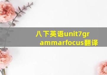 八下英语unit7grammarfocus翻译