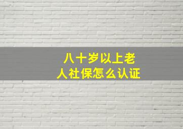 八十岁以上老人社保怎么认证