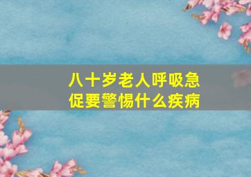 八十岁老人呼吸急促要警惕什么疾病