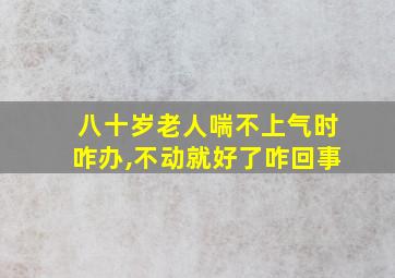 八十岁老人喘不上气时咋办,不动就好了咋回事