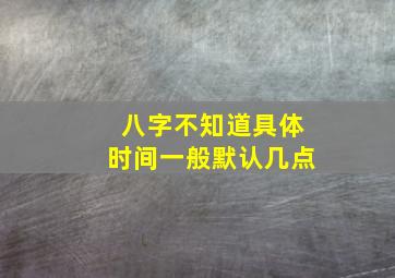 八字不知道具体时间一般默认几点