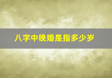 八字中晚婚是指多少岁