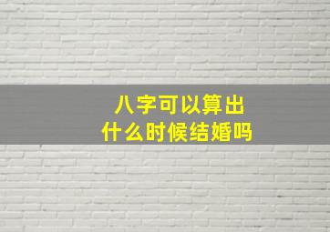 八字可以算出什么时候结婚吗