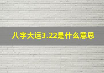 八字大运3.22是什么意思